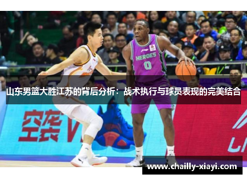 山东男篮大胜江苏的背后分析:战术执行与球员表现的完美结合 山东男篮大胜江苏的背后分析:战术执行与球员表现的完美结合
