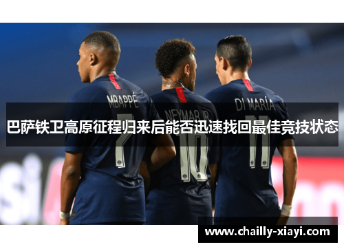 巴萨铁卫高原征程归来后能否迅速找回最佳竞技状态